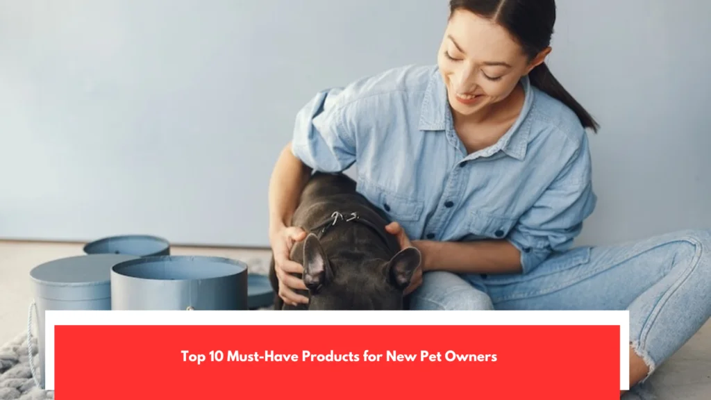 Top 10 Must-Have Products for New Pet Owners